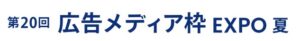 第20回 広告メディア枠 EXPO -夏-（マーケティングWeek内）